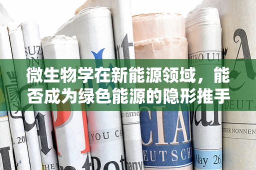 微生物学在新能源领域，能否成为绿色能源的隐形推手？