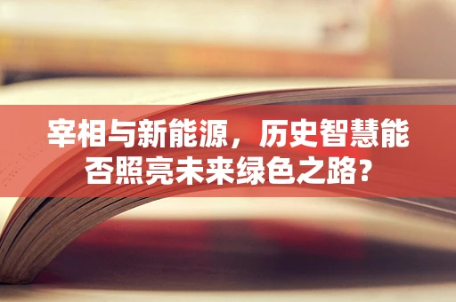 宰相与新能源，历史智慧能否照亮未来绿色之路？