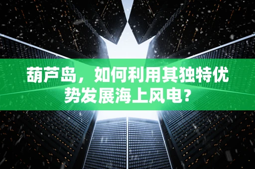 葫芦岛，如何利用其独特优势发展海上风电？