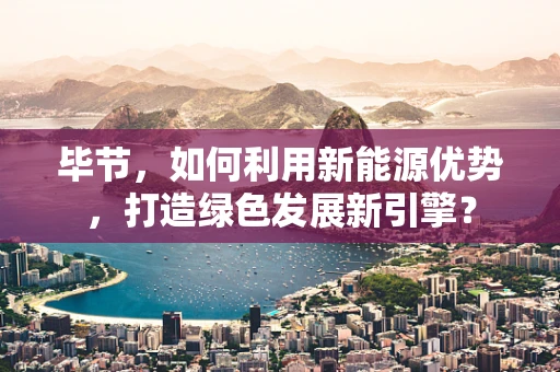 毕节，如何利用新能源优势，打造绿色发展新引擎？