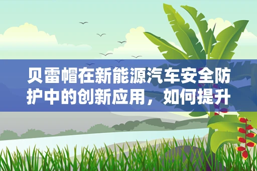 贝雷帽在新能源汽车安全防护中的创新应用，如何提升户外作业人员的头部防护？