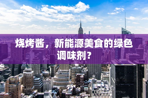 烧烤酱，新能源美食的绿色调味剂？