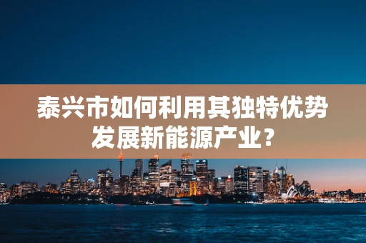 泰兴市如何利用其独特优势发展新能源产业？