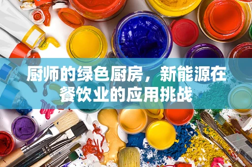 厨师的绿色厨房，新能源在餐饮业的应用挑战