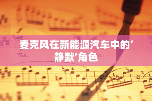 麦克风在新能源汽车中的‘静默’角色