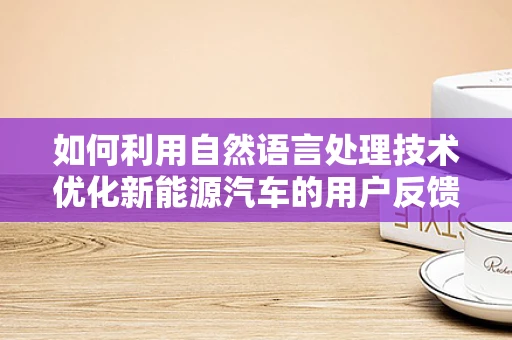 如何利用自然语言处理技术优化新能源汽车的用户反馈分析？