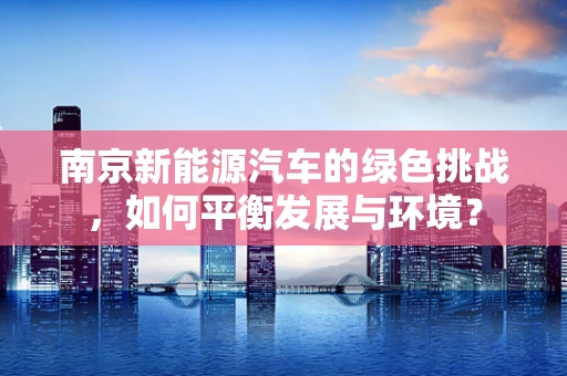 南京新能源汽车的绿色挑战，如何平衡发展与环境？