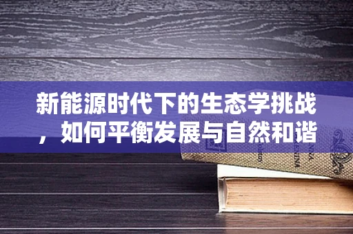 新能源时代下的生态学挑战，如何平衡发展与自然和谐？