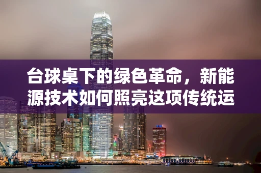 台球桌下的绿色革命，新能源技术如何照亮这项传统运动？