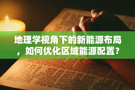 地理学视角下的新能源布局，如何优化区域能源配置？