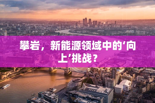 攀岩，新能源领域中的‘向上’挑战？