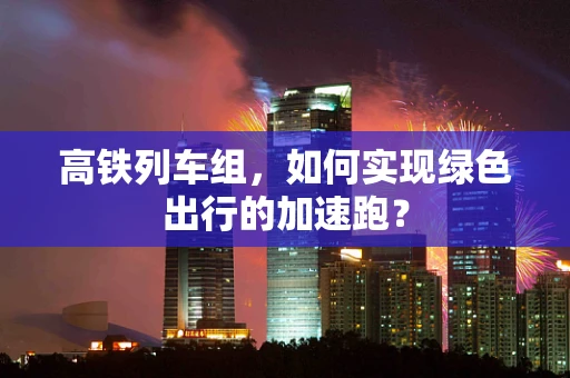 高铁列车组，如何实现绿色出行的加速跑？