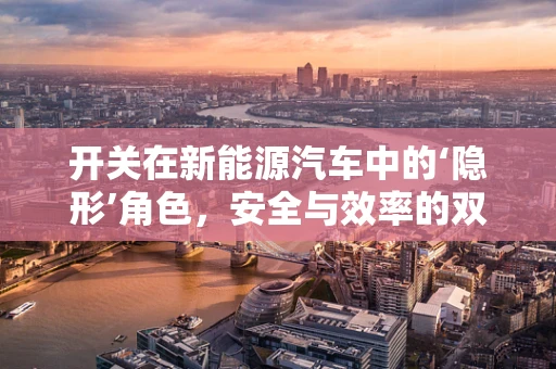 开关在新能源汽车中的‘隐形’角色，安全与效率的双重守护者？