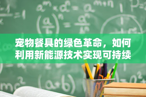 宠物餐具的绿色革命，如何利用新能源技术实现可持续喂养？