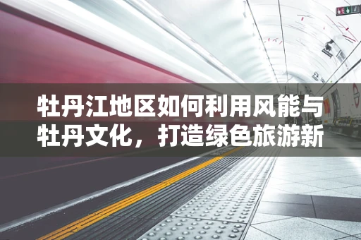 牡丹江地区如何利用风能与牡丹文化，打造绿色旅游新名片？
