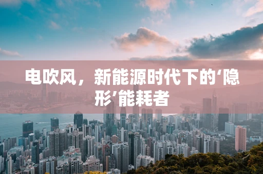 电吹风，新能源时代下的‘隐形’能耗者