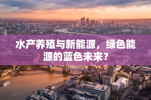 水产养殖与新能源，绿色能源的蓝色未来？