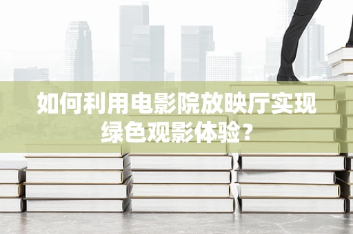 如何利用电影院放映厅实现绿色观影体验？