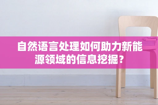 自然语言处理如何助力新能源领域的信息挖掘？