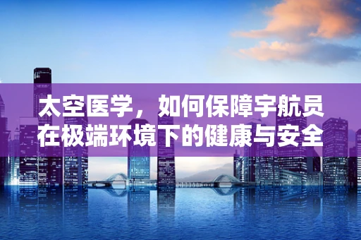 太空医学，如何保障宇航员在极端环境下的健康与安全？