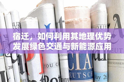 宿迁，如何利用其地理优势发展绿色交通与新能源应用？