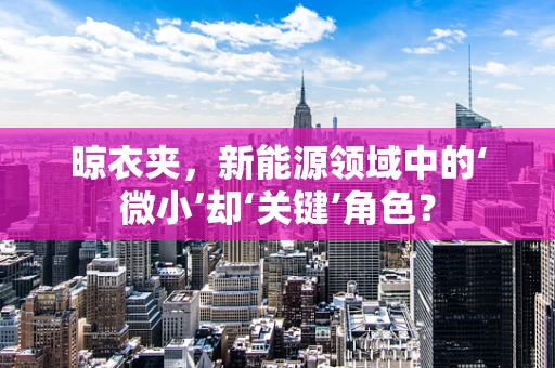 晾衣夹，新能源领域中的‘微小’却‘关键’角色？