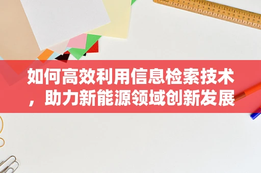 如何高效利用信息检索技术，助力新能源领域创新发展？