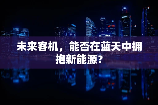未来客机，能否在蓝天中拥抱新能源？