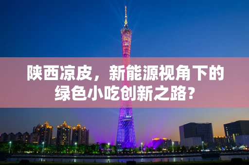 陕西凉皮，新能源视角下的绿色小吃创新之路？