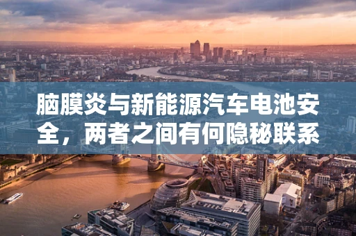 脑膜炎与新能源汽车电池安全，两者之间有何隐秘联系？