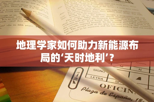 地理学家如何助力新能源布局的‘天时地利’？