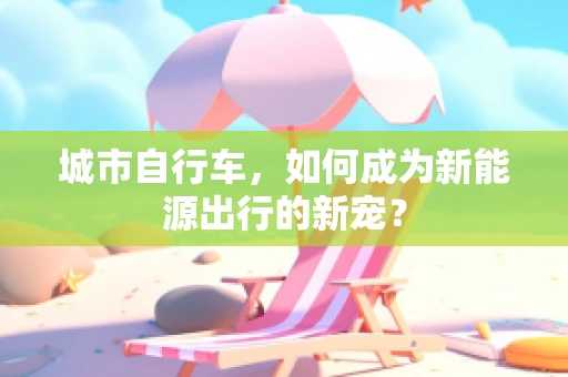 城市自行车，如何成为新能源出行的新宠？