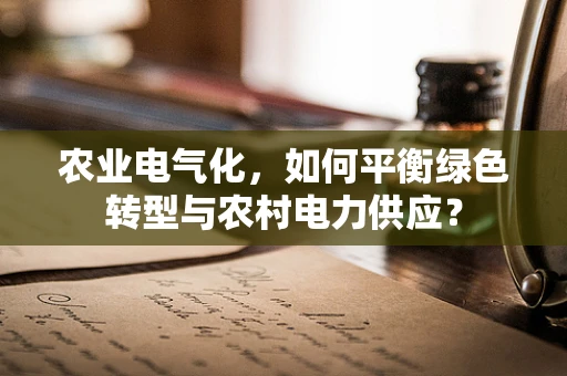 农业电气化，如何平衡绿色转型与农村电力供应？
