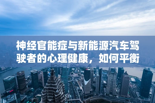 神经官能症与新能源汽车驾驶者的心理健康，如何平衡？