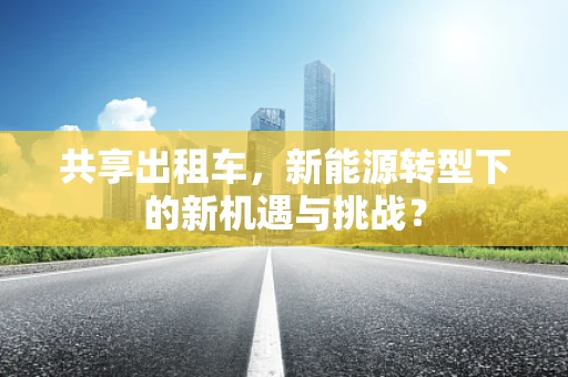 共享出租车，新能源转型下的新机遇与挑战？