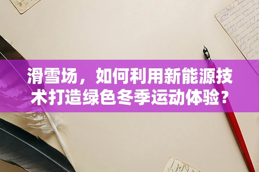 滑雪场，如何利用新能源技术打造绿色冬季运动体验？