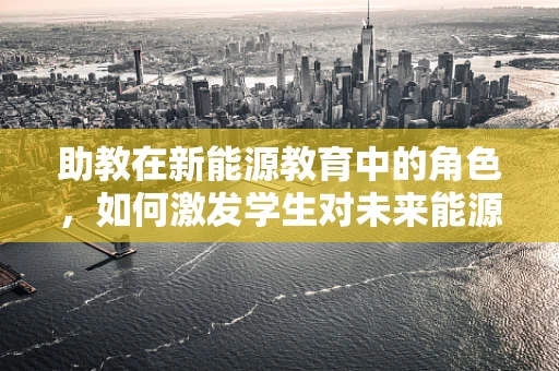 助教在新能源教育中的角色，如何激发学生对未来能源的探索热情？