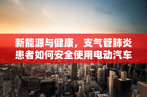 新能源与健康，支气管肺炎患者如何安全使用电动汽车？