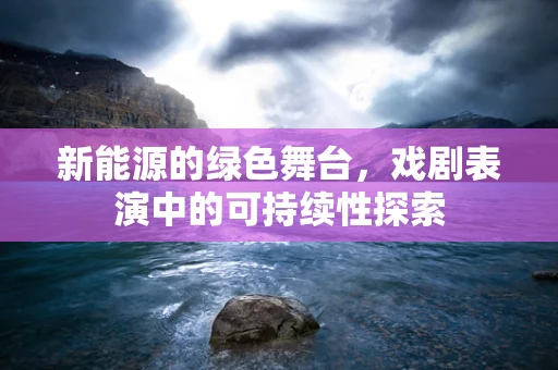新能源的绿色舞台，戏剧表演中的可持续性探索