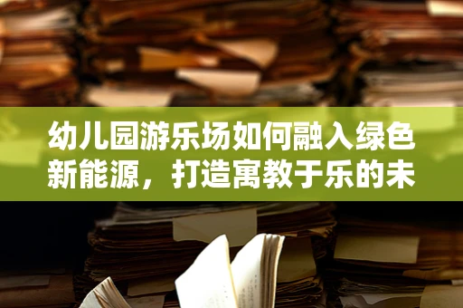 幼儿园游乐场如何融入绿色新能源，打造寓教于乐的未来空间？