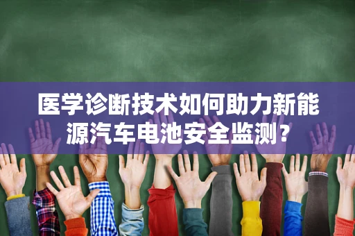 医学诊断技术如何助力新能源汽车电池安全监测？