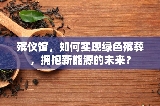 殡仪馆，如何实现绿色殡葬，拥抱新能源的未来？