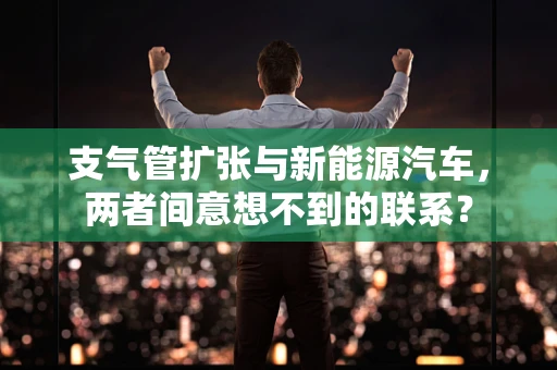 支气管扩张与新能源汽车，两者间意想不到的联系？
