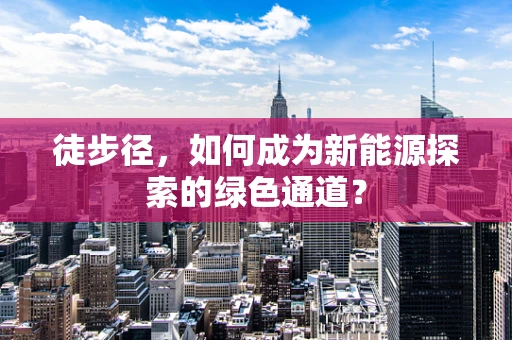 徒步径，如何成为新能源探索的绿色通道？