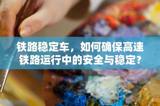 铁路稳定车，如何确保高速铁路运行中的安全与稳定？
