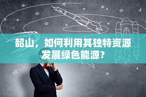 韶山，如何利用其独特资源发展绿色能源？