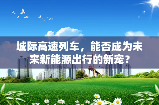 城际高速列车，能否成为未来新能源出行的新宠？