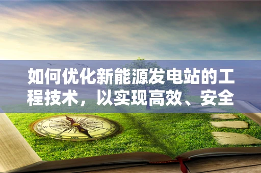 如何优化新能源发电站的工程技术，以实现高效、安全、环保的运营？