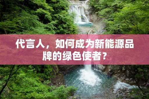 代言人，如何成为新能源品牌的绿色使者？