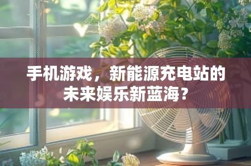 手机游戏，新能源充电站的未来娱乐新蓝海？